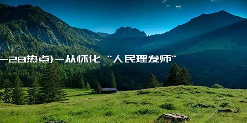 (12-28热点)-从怀化 “人民理发师” 晓华身上汲取奋进精神启示